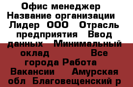 Офис-менеджер › Название организации ­ Лидер, ООО › Отрасль предприятия ­ Ввод данных › Минимальный оклад ­ 18 000 - Все города Работа » Вакансии   . Амурская обл.,Благовещенский р-н